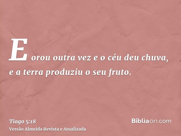 E orou outra vez e o céu deu chuva, e a terra produziu o seu fruto.