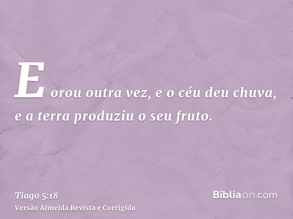 E orou outra vez, e o céu deu chuva, e a terra produziu o seu fruto.