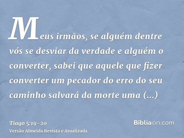 Meus irmãos, se alguém dentre vós se desviar da verdade e alguém o converter,sabei que aquele que fizer converter um pecador do erro do seu caminho salvará da m