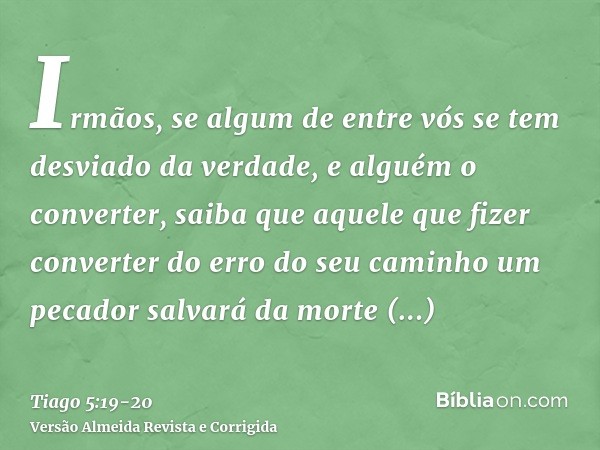 Irmãos, se algum de entre vós se tem desviado da verdade, e alguém o converter,saiba que aquele que fizer converter do erro do seu caminho um pecador salvará da