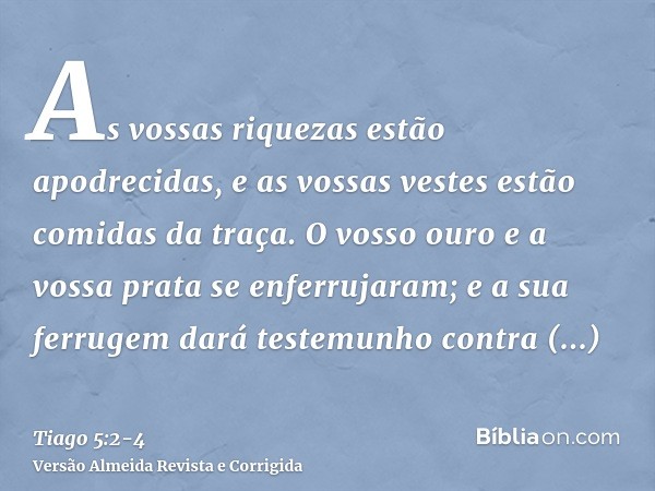 As vossas riquezas estão apodrecidas, e as vossas vestes estão comidas da traça.O vosso ouro e a vossa prata se enferrujaram; e a sua ferrugem dará testemunho c