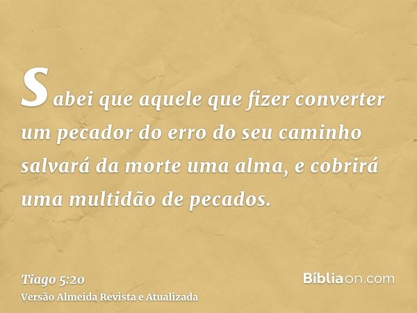 sabei que aquele que fizer converter um pecador do erro do seu caminho salvará da morte uma alma, e cobrirá uma multidão de pecados.