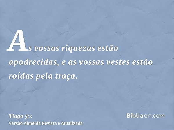 As vossas riquezas estão apodrecidas, e as vossas vestes estão roídas pela traça.