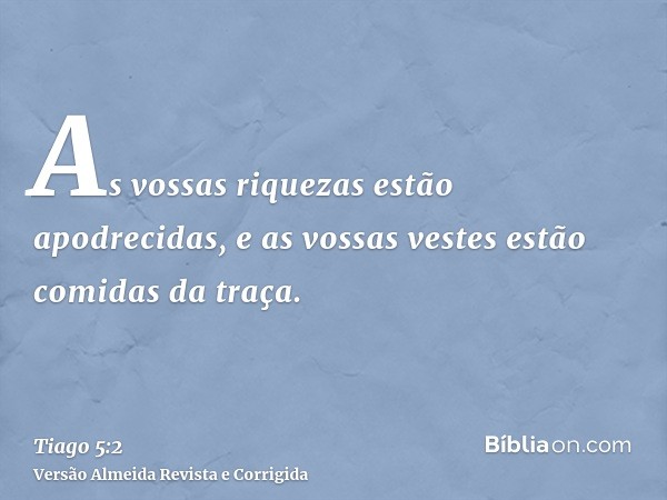 As vossas riquezas estão apodrecidas, e as vossas vestes estão comidas da traça.