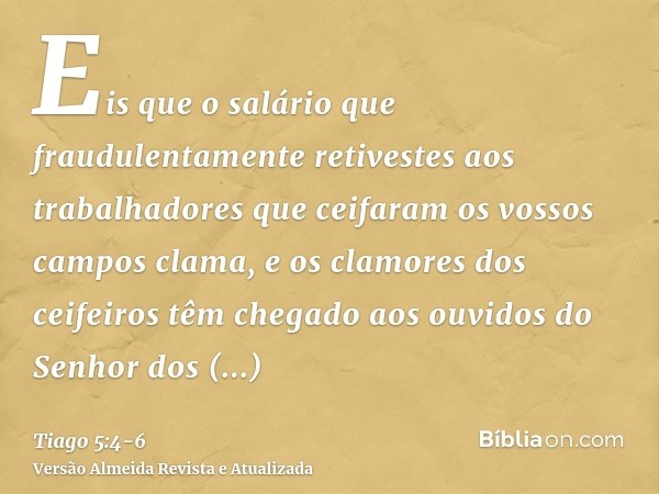 Eis que o salário que fraudulentamente retivestes aos trabalhadores que ceifaram os vossos campos clama, e os clamores dos ceifeiros têm chegado aos ouvidos do 