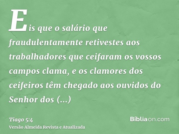 Eis que o salário que fraudulentamente retivestes aos trabalhadores que ceifaram os vossos campos clama, e os clamores dos ceifeiros têm chegado aos ouvidos do 