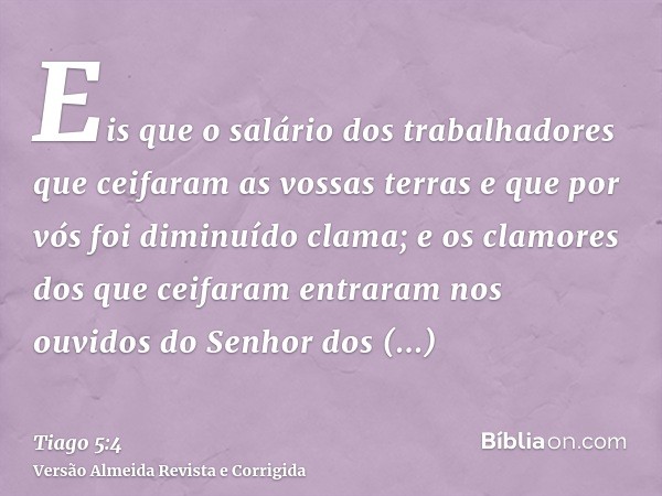 Eis que o salário dos trabalhadores que ceifaram as vossas terras e que por vós foi diminuído clama; e os clamores dos que ceifaram entraram nos ouvidos do Senh