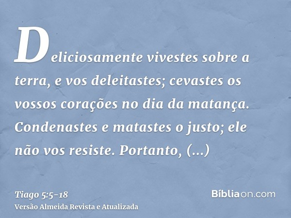 Deliciosamente vivestes sobre a terra, e vos deleitastes; cevastes os vossos corações no dia da matança.Condenastes e matastes o justo; ele não vos resiste.Port