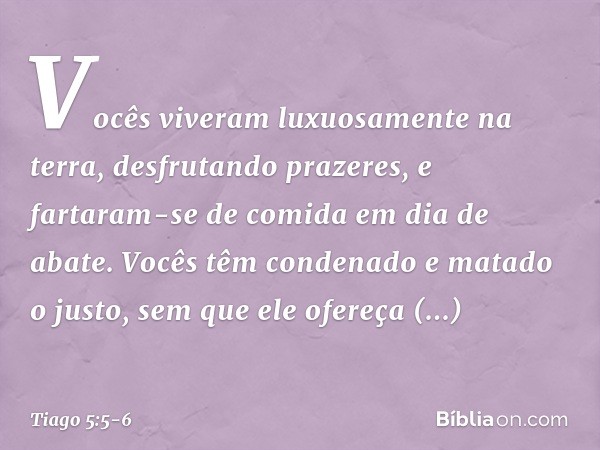 Vocês viveram luxuosamente na terra, desfrutando prazeres, e fartaram-se de comida em dia de abate. Vocês têm condenado e matado o justo, sem que ele ofereça re