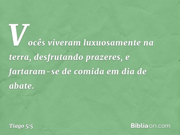 Vocês viveram luxuosamente na terra, desfrutando prazeres, e fartaram-se de comida em dia de abate. -- Tiago 5:5