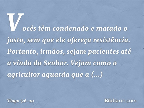 Vocês têm condenado e matado o justo, sem que ele ofereça resistência. Portanto, irmãos, sejam pacientes até a vinda do Senhor. Vejam como o agricultor aguarda 