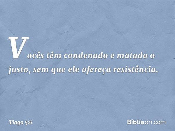 Vocês têm condenado e matado o justo, sem que ele ofereça resistência. -- Tiago 5:6