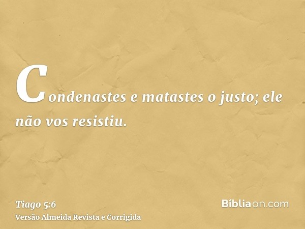 Condenastes e matastes o justo; ele não vos resistiu.