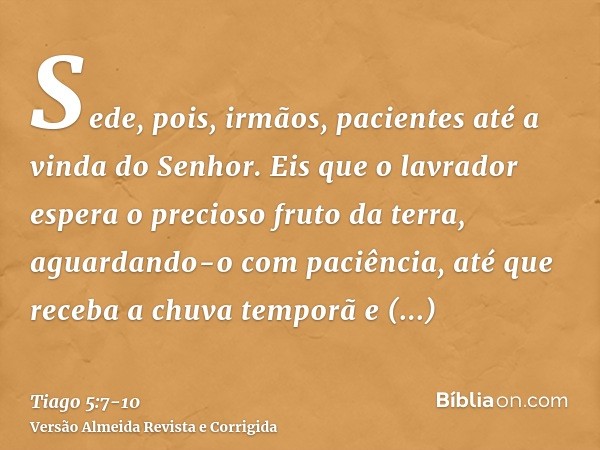 Sede, pois, irmãos, pacientes até a vinda do Senhor. Eis que o lavrador espera o precioso fruto da terra, aguardando-o com paciência, até que receba a chuva tem