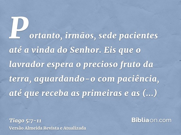 Portanto, irmãos, sede pacientes até a vinda do Senhor. Eis que o lavrador espera o precioso fruto da terra, aguardando-o com paciência, até que receba as prime