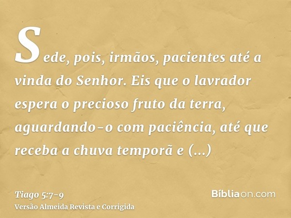 Sede, pois, irmãos, pacientes até a vinda do Senhor. Eis que o lavrador espera o precioso fruto da terra, aguardando-o com paciência, até que receba a chuva tem