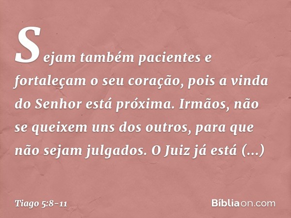 Sejam também pacientes e fortaleçam o seu coração, pois a vinda do Senhor está próxima. Irmãos, não se queixem uns dos outros, para que não sejam julgados. O Ju