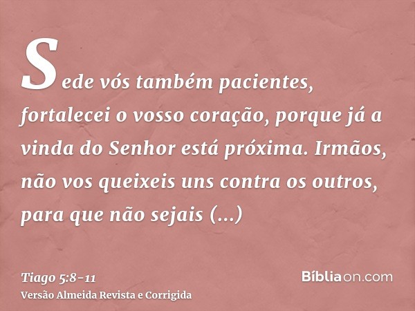 Sede vós também pacientes, fortalecei o vosso coração, porque já a vinda do Senhor está próxima.Irmãos, não vos queixeis uns contra os outros, para que não seja