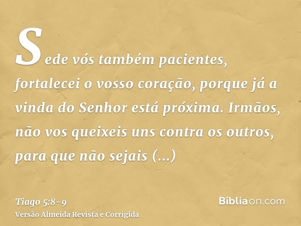 Sede vós também pacientes, fortalecei o vosso coração, porque já a vinda do Senhor está próxima.Irmãos, não vos queixeis uns contra os outros, para que não seja