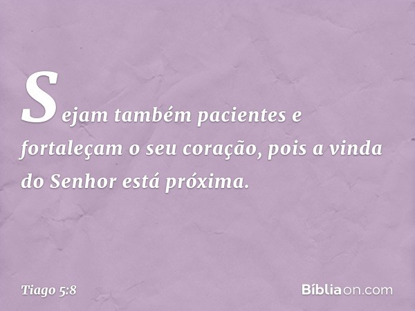 Sejam também pacientes e fortaleçam o seu coração, pois a vinda do Senhor está próxima. -- Tiago 5:8