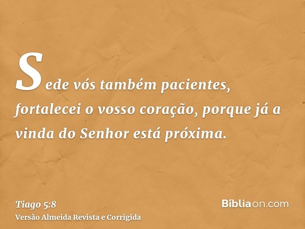 Sede vós também pacientes, fortalecei o vosso coração, porque já a vinda do Senhor está próxima.