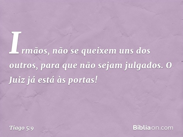 Irmãos, não se queixem uns dos outros, para que não sejam julgados. O Juiz já está às portas! -- Tiago 5:9