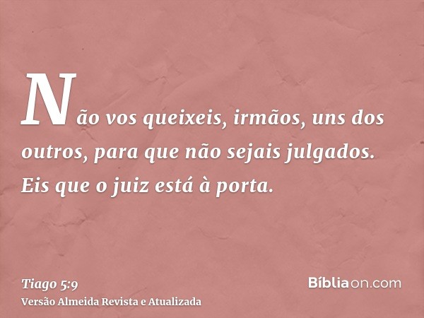 Não vos queixeis, irmãos, uns dos outros, para que não sejais julgados. Eis que o juiz está à porta.