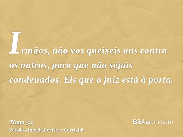 Irmãos, não vos queixeis uns contra os outros, para que não sejais condenados. Eis que o juiz está à porta.