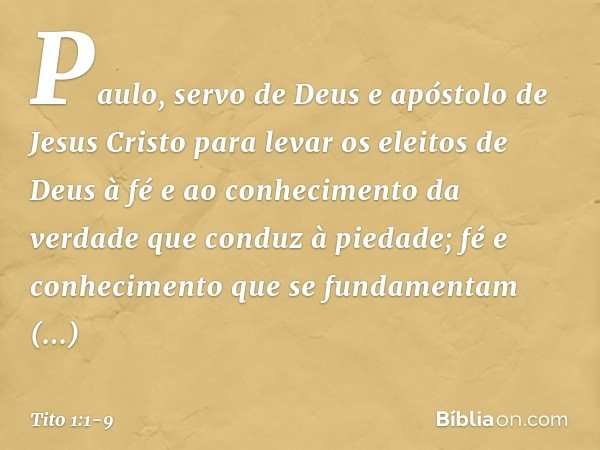 Paulo, servo de Deus e apóstolo de Jesus Cristo para levar os eleitos de Deus à fé e ao conhecimento da verdade que conduz à piedade; fé e conhecimento que se f