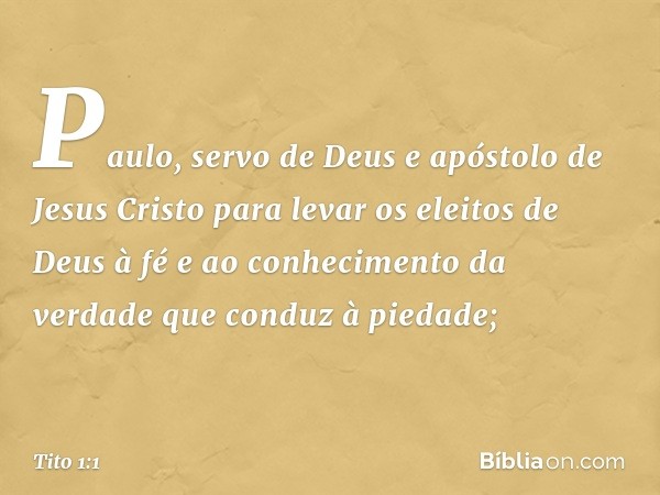 Paulo, servo de Deus e apóstolo de Jesus Cristo para levar os eleitos de Deus à fé e ao conhecimento da verdade que conduz à piedade; -- Tito 1:1