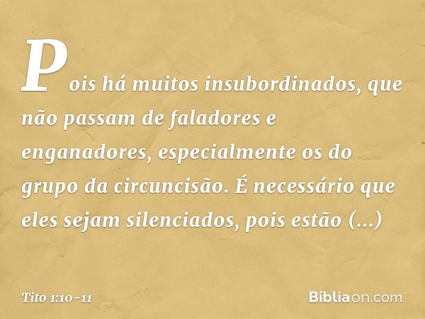 Pois há muitos insubordinados, que não passam de faladores e enganadores, especialmente os do grupo da circuncisão. É necessário que eles sejam silenciados, poi