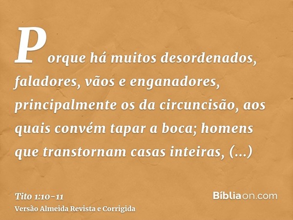 Porque há muitos desordenados, faladores, vãos e enganadores, principalmente os da circuncisão,aos quais convém tapar a boca; homens que transtornam casas intei