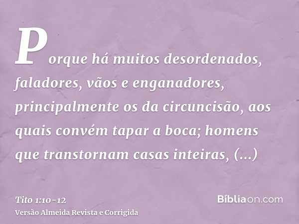 Porque há muitos desordenados, faladores, vãos e enganadores, principalmente os da circuncisão,aos quais convém tapar a boca; homens que transtornam casas intei