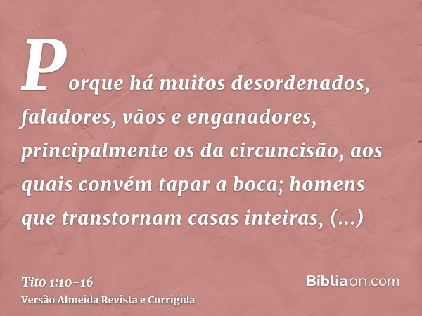 Porque há muitos desordenados, faladores, vãos e enganadores, principalmente os da circuncisão,aos quais convém tapar a boca; homens que transtornam casas intei