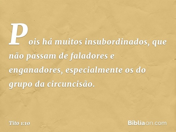 Pois há muitos insubordinados, que não passam de faladores e enganadores, especialmente os do grupo da circuncisão. -- Tito 1:10