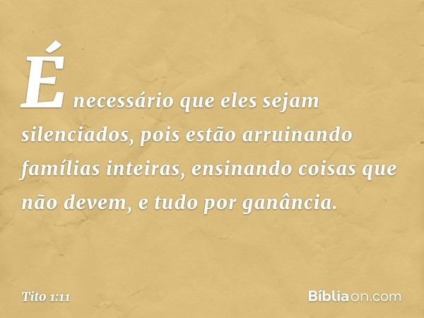 É necessário que eles sejam silenciados, pois estão arruinando famílias inteiras, ensinando coisas que não devem, e tudo por ganância. -- Tito 1:11