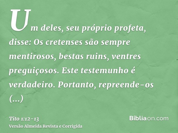 Um deles, seu próprio profeta, disse: Os cretenses são sempre mentirosos, bestas ruins, ventres preguiçosos.Este testemunho é verdadeiro. Portanto, repreende-os