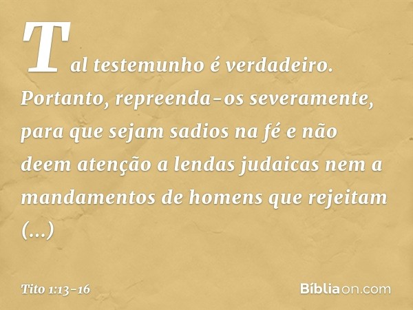 Tal testemunho é verdadeiro. Portanto, repreenda-os severamente, para que sejam sadios na fé e não deem atenção a lendas judaicas nem a mandamentos de homens qu