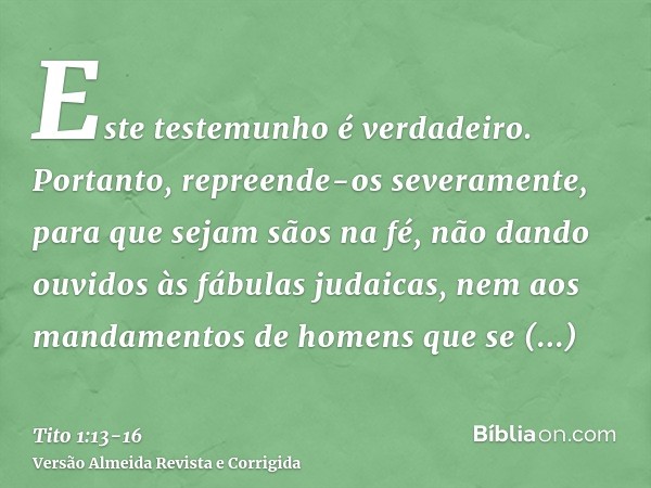 Este testemunho é verdadeiro. Portanto, repreende-os severamente, para que sejam sãos na fé,não dando ouvidos às fábulas judaicas, nem aos mandamentos de homens