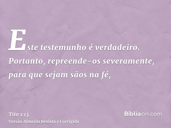 Este testemunho é verdadeiro. Portanto, repreende-os severamente, para que sejam sãos na fé,