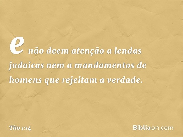 e não deem atenção a lendas judaicas nem a mandamentos de homens que rejeitam a verdade. -- Tito 1:14