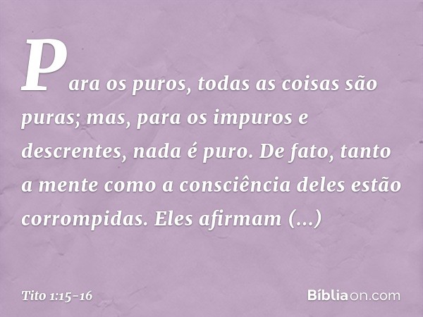 Para os puros, todas as coisas são puras; mas, para os impuros e descrentes, nada é puro. De fato, tanto a mente como a consciência deles estão corrompidas. Ele