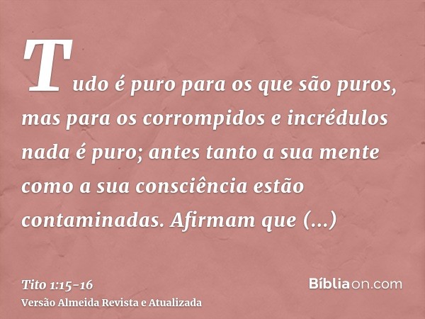 Tudo é puro para os que são puros, mas para os corrompidos e incrédulos nada é puro; antes tanto a sua mente como a sua consciência estão contaminadas.Afirmam q