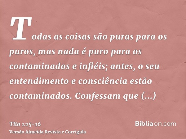 Todas as coisas são puras para os puros, mas nada é puro para os contaminados e infiéis; antes, o seu entendimento e consciência estão contaminados.Confessam qu