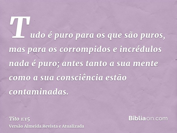 Tudo é puro para os que são puros, mas para os corrompidos e incrédulos nada é puro; antes tanto a sua mente como a sua consciência estão contaminadas.