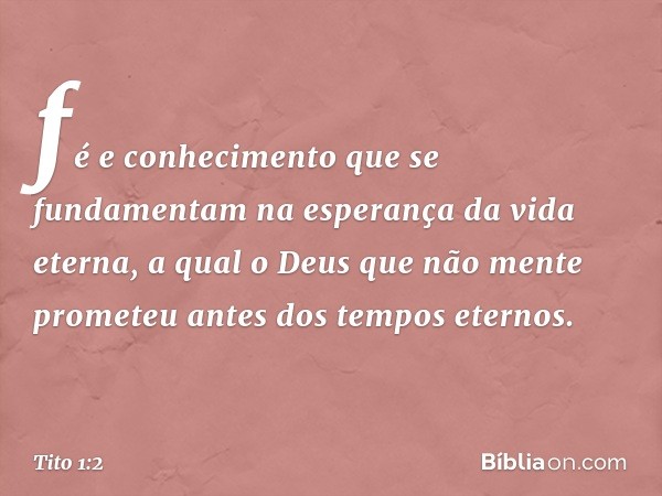 fé e conhecimento que se fundamentam na esperança da vida eterna, a qual o Deus que não mente prometeu antes dos tempos eternos. -- Tito 1:2