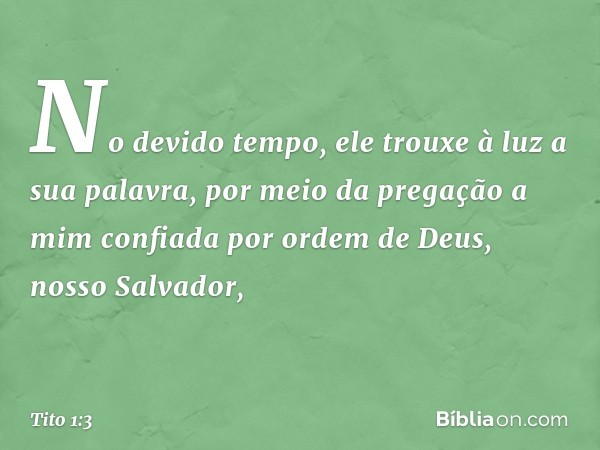 No devido tempo, ele trouxe à luz a sua palavra, por meio da pregação a mim confiada por ordem de Deus, nosso Salvador, -- Tito 1:3