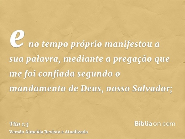 e no tempo próprio manifestou a sua palavra, mediante a pregação que me foi confiada segundo o mandamento de Deus, nosso Salvador;