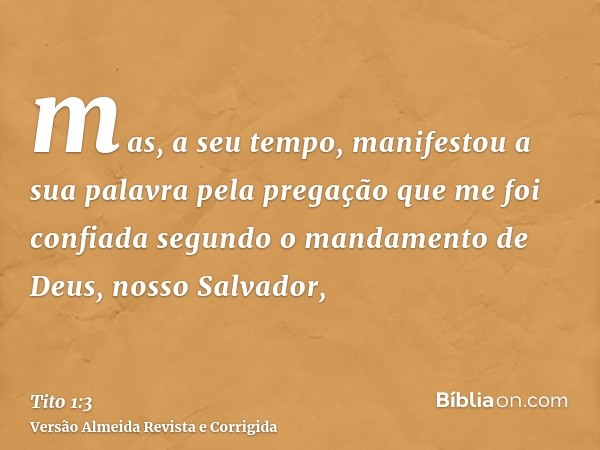 mas, a seu tempo, manifestou a sua palavra pela pregação que me foi confiada segundo o mandamento de Deus, nosso Salvador,