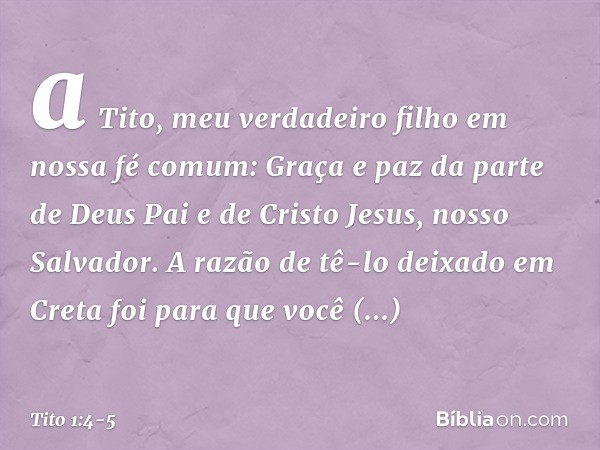 a Tito, meu verdadeiro filho em nossa fé comum:
Graça e paz da parte de Deus Pai e de Cristo Jesus, nosso Salvador. A razão de tê-lo deixado em Creta foi para q